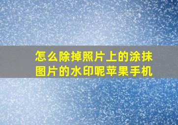 怎么除掉照片上的涂抹图片的水印呢苹果手机