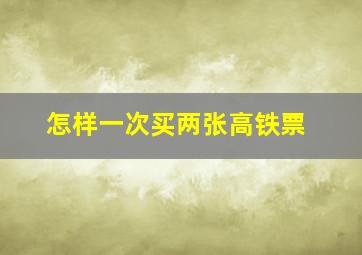 怎样一次买两张高铁票