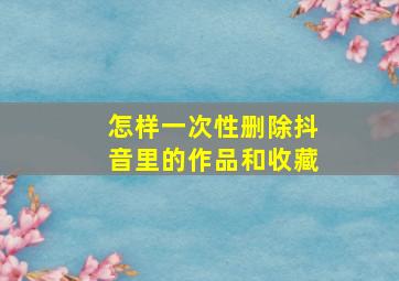 怎样一次性删除抖音里的作品和收藏