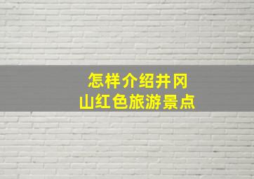 怎样介绍井冈山红色旅游景点