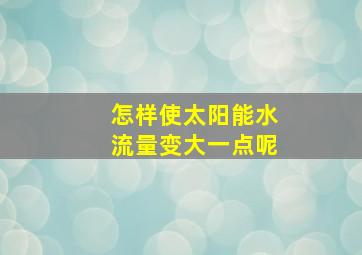 怎样使太阳能水流量变大一点呢