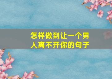 怎样做到让一个男人离不开你的句子