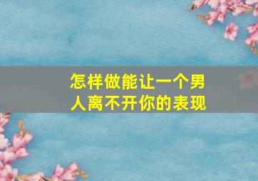 怎样做能让一个男人离不开你的表现