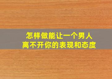 怎样做能让一个男人离不开你的表现和态度