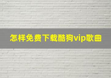 怎样免费下载酷狗vip歌曲