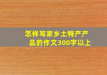 怎样写家乡土特产产品的作文300字以上