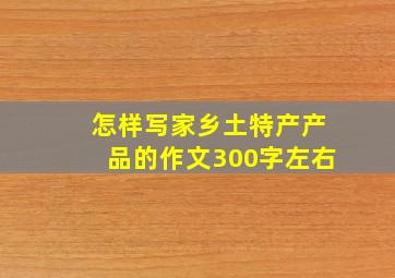 怎样写家乡土特产产品的作文300字左右