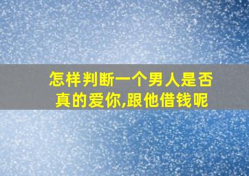 怎样判断一个男人是否真的爱你,跟他借钱呢