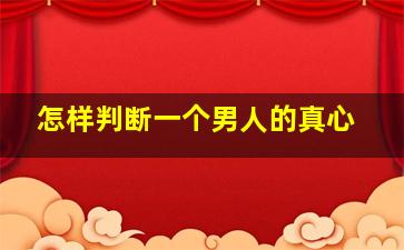 怎样判断一个男人的真心