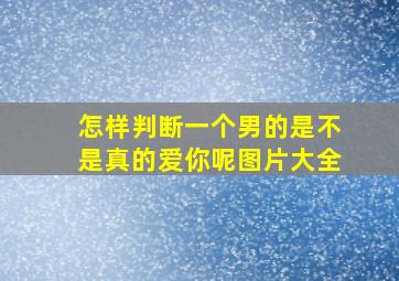 怎样判断一个男的是不是真的爱你呢图片大全