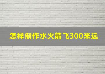 怎样制作水火箭飞300米远