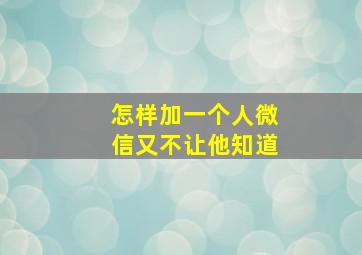 怎样加一个人微信又不让他知道