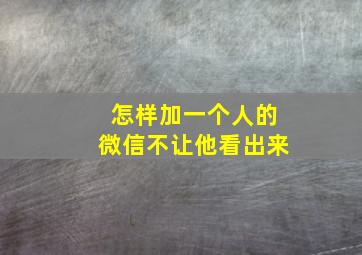 怎样加一个人的微信不让他看出来