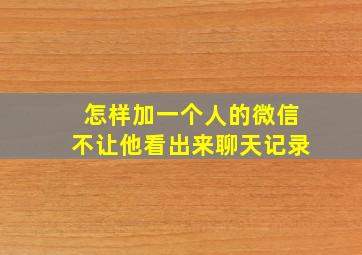 怎样加一个人的微信不让他看出来聊天记录