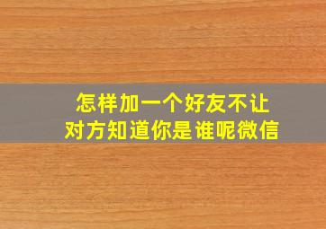 怎样加一个好友不让对方知道你是谁呢微信