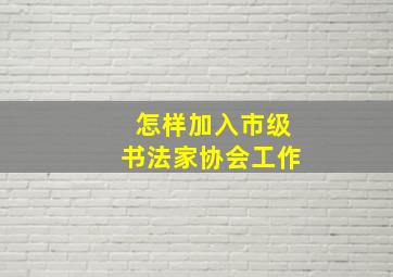 怎样加入市级书法家协会工作