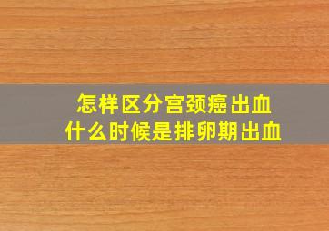 怎样区分宫颈癌出血什么时候是排卵期出血