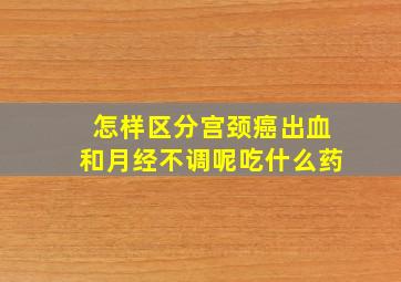 怎样区分宫颈癌出血和月经不调呢吃什么药