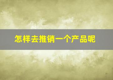 怎样去推销一个产品呢