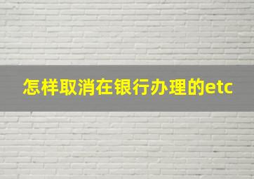 怎样取消在银行办理的etc