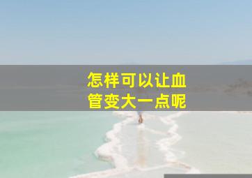 怎样可以让血管变大一点呢