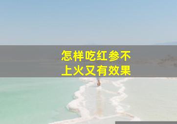 怎样吃红参不上火又有效果