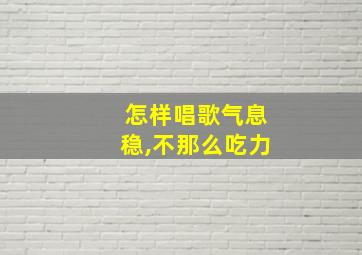 怎样唱歌气息稳,不那么吃力