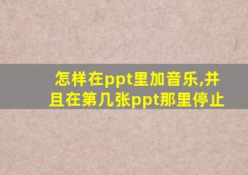 怎样在ppt里加音乐,并且在第几张ppt那里停止