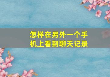 怎样在另外一个手机上看到聊天记录