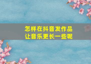 怎样在抖音发作品让音乐更长一些呢