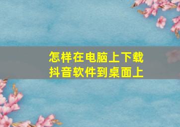 怎样在电脑上下载抖音软件到桌面上