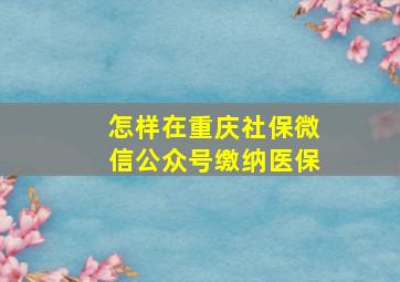 怎样在重庆社保微信公众号缴纳医保