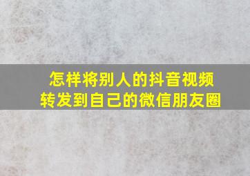 怎样将别人的抖音视频转发到自己的微信朋友圈