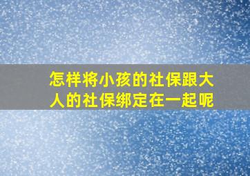 怎样将小孩的社保跟大人的社保绑定在一起呢