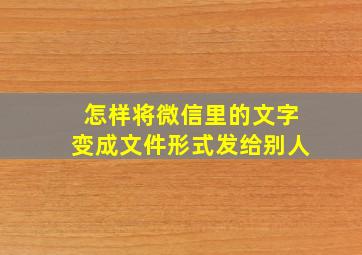 怎样将微信里的文字变成文件形式发给别人