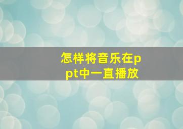 怎样将音乐在ppt中一直播放