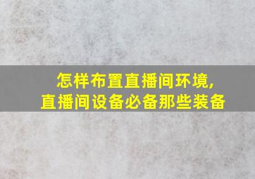 怎样布置直播间环境,直播间设备必备那些装备