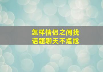 怎样情侣之间找话题聊天不尴尬