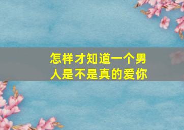 怎样才知道一个男人是不是真的爱你