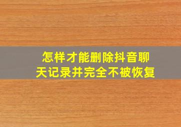 怎样才能删除抖音聊天记录并完全不被恢复