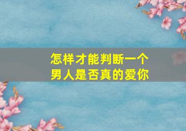 怎样才能判断一个男人是否真的爱你