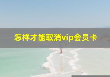 怎样才能取消vip会员卡