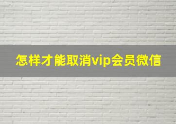 怎样才能取消vip会员微信