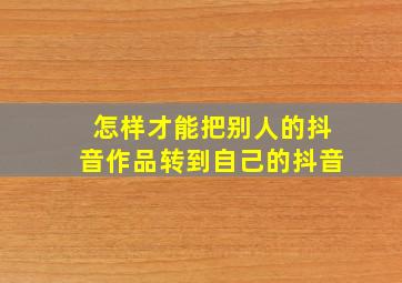 怎样才能把别人的抖音作品转到自己的抖音