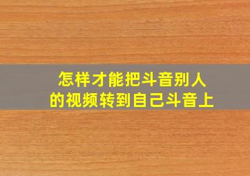 怎样才能把斗音别人的视频转到自己斗音上