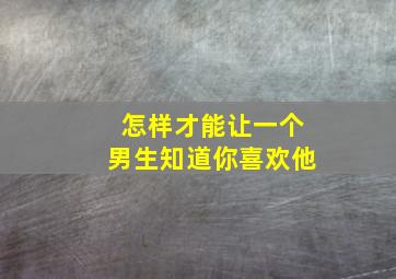 怎样才能让一个男生知道你喜欢他