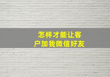 怎样才能让客户加我微信好友