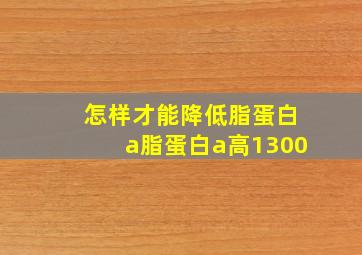 怎样才能降低脂蛋白a脂蛋白a高1300