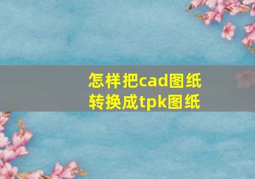 怎样把cad图纸转换成tpk图纸