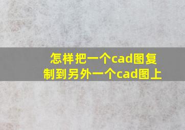 怎样把一个cad图复制到另外一个cad图上